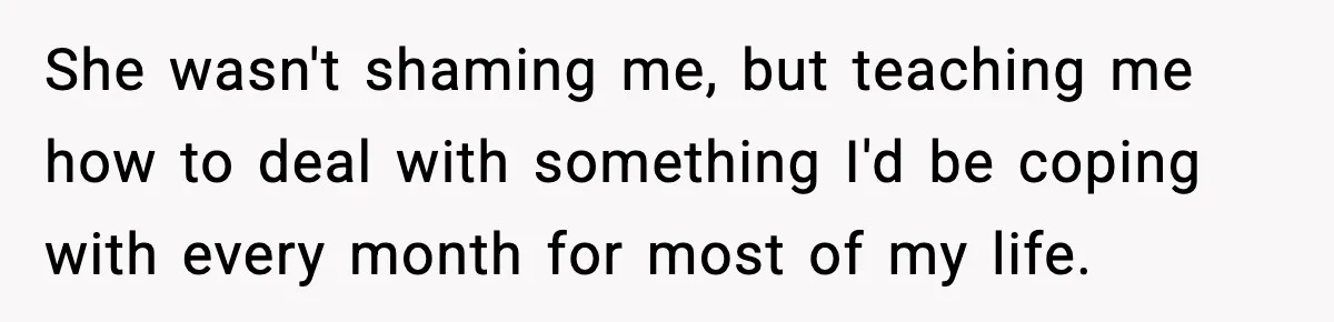 She wasn't shaming me, but teaching me how to deal with something I'd be coping with every month for most of my life.