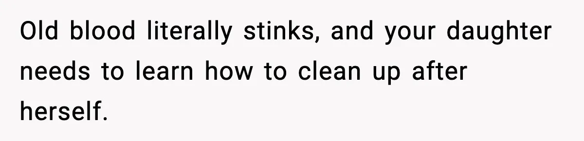 Old blood literally stinks, and your daughter needs to learn how to clean up after herself.