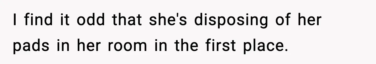 I find it odd that she's disposing of her pads in her room in the first place.