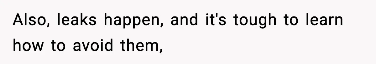 Also, leaks happen, and it's tough to learn how to avoid them,