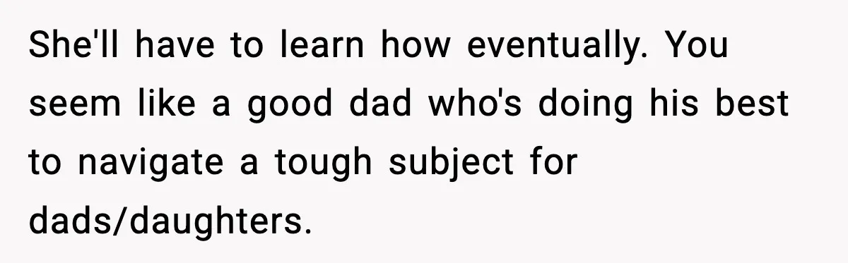 She'll have to learn how eventually. You seem like a good dad who's doing his best to navigate a tough subject for dads/daughters.
