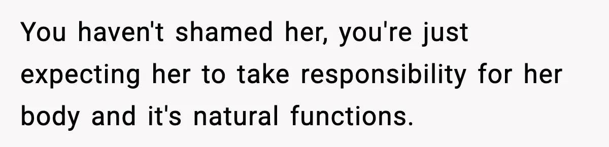 You haven't shamed her, you're just expecting her to take responsibility for her body and it's natural functions.