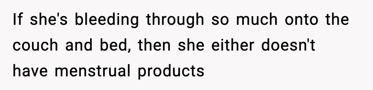 If she's bleeding through so much onto the couch and bed, then she either doesn't have menstrual products