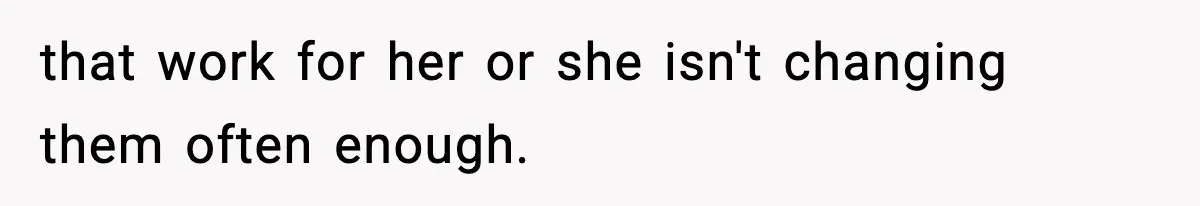 that work for her or she isn't changing them often enough.