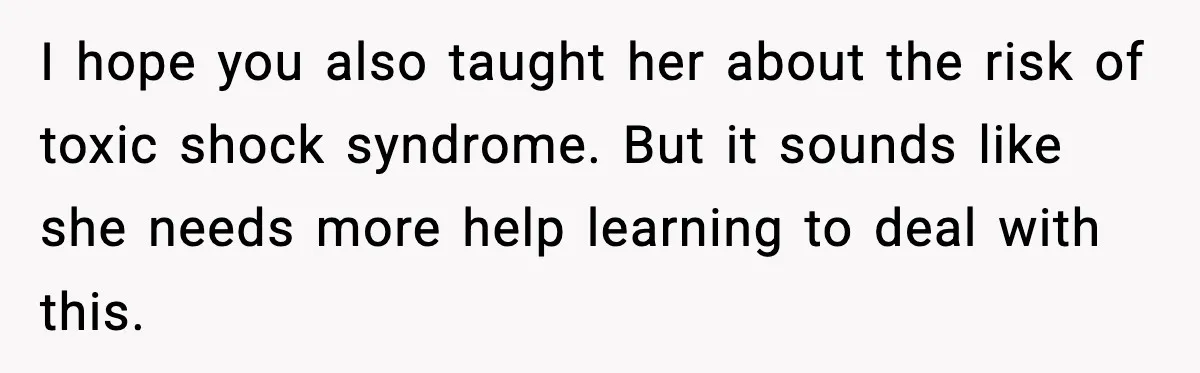 I hope you also taught her about the risk of toxic shock syndrome. But it sounds like she needs more help learning to deal with this.