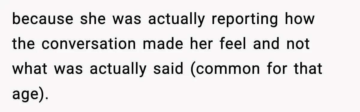 because she was actually reporting how the conversation made her feel and not what was actually said (common for that age).