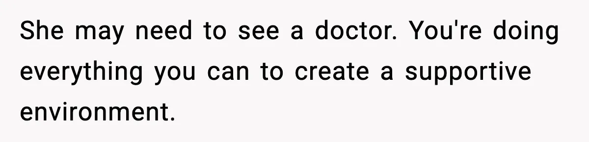 She may need to see a doctor. You're doing everything you can to create a supportive environment.
