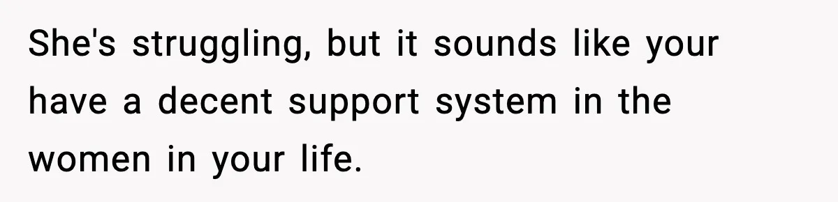 She's struggling, but it sounds like your have a decent support system in the women in your life.