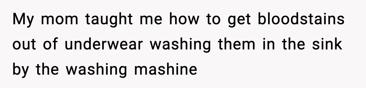My mom taught me how to get bloodstains out of underwear washing them in the sink by the washing mashine