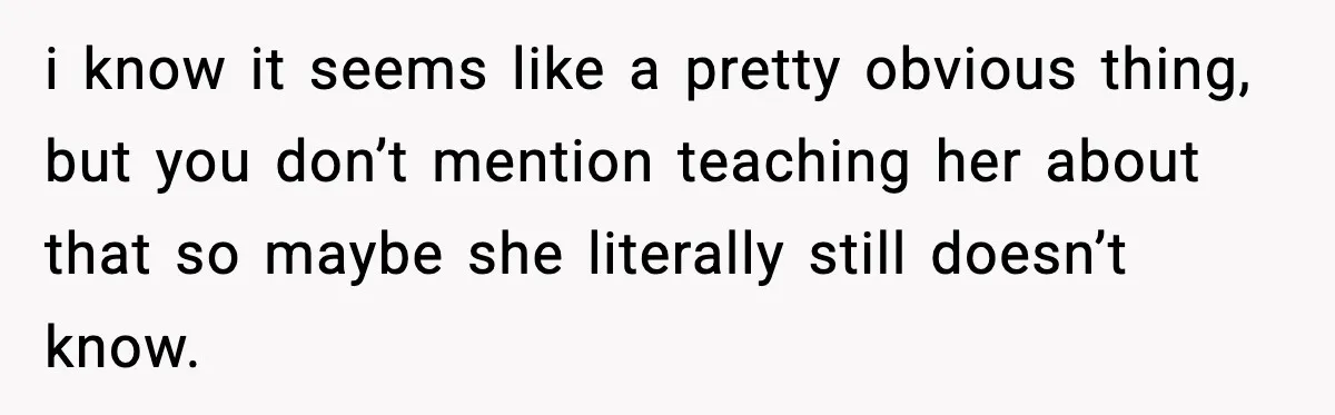 i know it seems like a pretty obvious thing, but you don’t mention teaching her about that so maybe she literally still doesn’t know.
