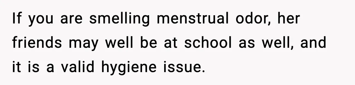 If you are smelling menstrual odor, her friends may well be at school as well, and it is a valid hygiene issue.