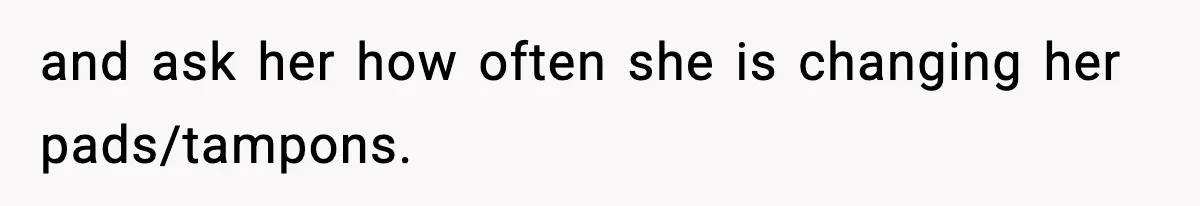 and ask her how often she is changing her pads/tampons.