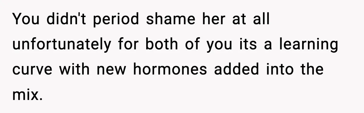 You didn't period shame her at all unfortunately for both of you its a learning curve with new hormones added into the mix.