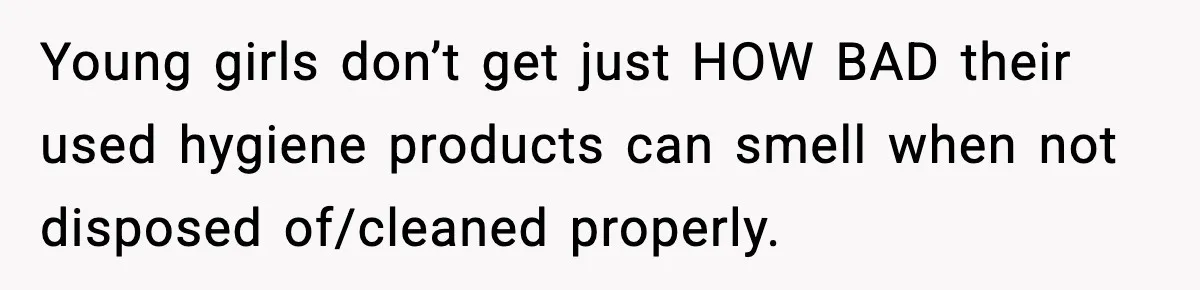 Young girls don’t get just HOW BAD their used hygiene products can smell when not disposed of/cleaned properly.