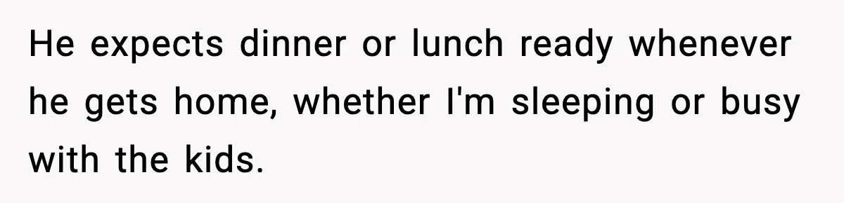 SAHM Gets Mad At Husband Because He Laughed When She Told Him To Reheat His Midnight Dinner He expects dinner or lunch ready whenever he gets home, whether I'm sleeping or busy with the kids.