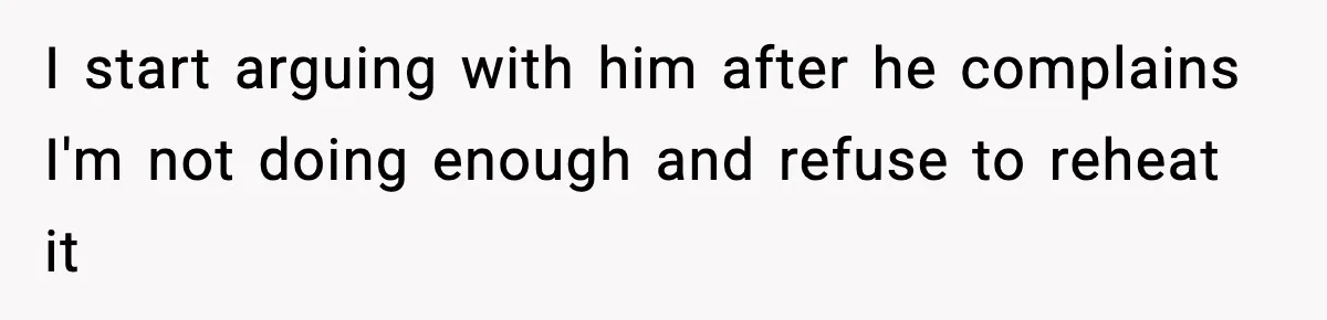 SAHM Gets Mad At Husband Because He Laughed When She Told Him To Reheat His Midnight Dinner I start arguing with him after he complains I'm not doing enough and refuse to reheat it
