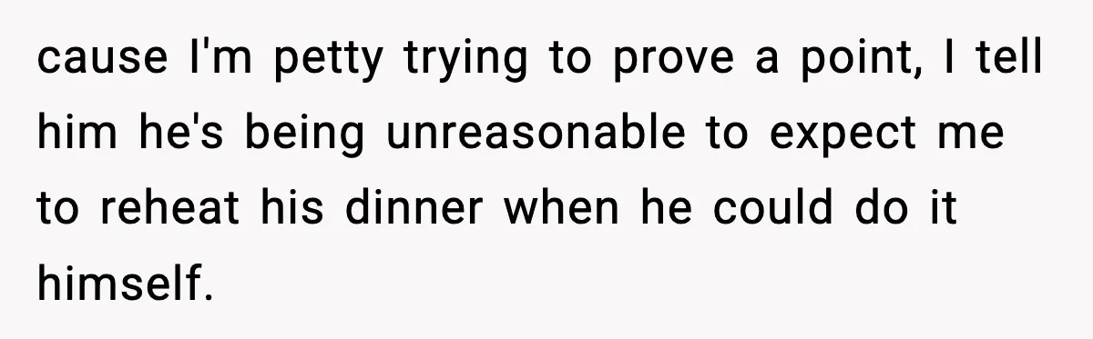 SAHM Gets Mad At Husband Because He Laughed When She Told Him To Reheat His Midnight Dinner cause I'm petty trying to prove a point, I tell him he's being unreasonable to expect me to reheat his dinner when he could do it himself.
