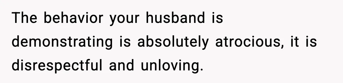 SAHM Gets Mad At Husband Because He Laughed When She Told Him To Reheat His Midnight Dinner The behavior your husband is demonstrating is absolutely atrocious, it is disrespectful and unloving.