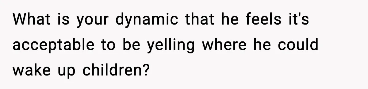SAHM Gets Mad At Husband Because He Laughed When She Told Him To Reheat His Midnight Dinner What is your dynamic that he feels it's acceptable to be yelling where he could wake up children?