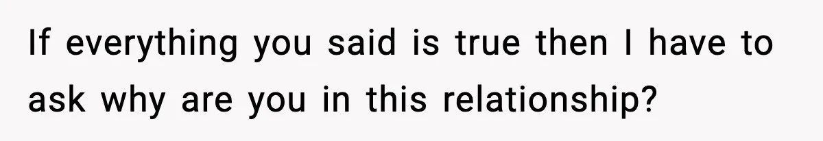 SAHM Gets Mad At Husband Because He Laughed When She Told Him To Reheat His Midnight Dinner If everything you said is true then I have to ask why are you in this relationship?