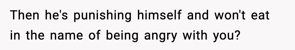 SAHM Gets Mad At Husband Because He Laughed When She Told Him To Reheat His Midnight Dinner Then he's punishing himself and won't eat in the name of being angry with you?