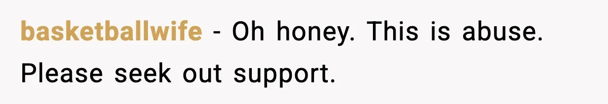SAHM Gets Mad At Husband Because He Laughed When She Told Him To Reheat His Midnight Dinner basketballwife − Oh honey. This is abuse. Please seek out support.