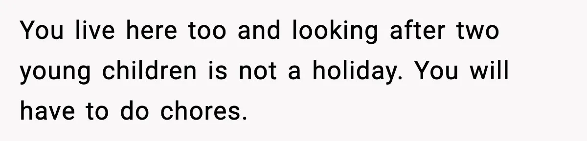 SAHM Gets Mad At Husband Because He Laughed When She Told Him To Reheat His Midnight Dinner You live here too and looking after two young children is not a holiday. You will have to do chores.