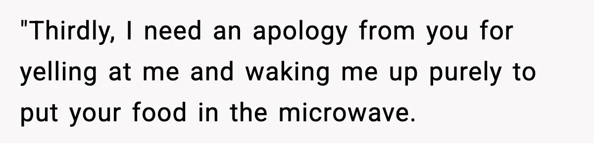 SAHM Gets Mad At Husband Because He Laughed When She Told Him To Reheat His Midnight Dinner "Thirdly, I need an apology from you for yelling at me and waking me up purely to put your food in the microwave.