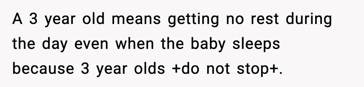 SAHM Gets Mad At Husband Because He Laughed When She Told Him To Reheat His Midnight Dinner A 3 year old means getting no rest during the day even when the baby sleeps because 3 year olds +do not stop+.