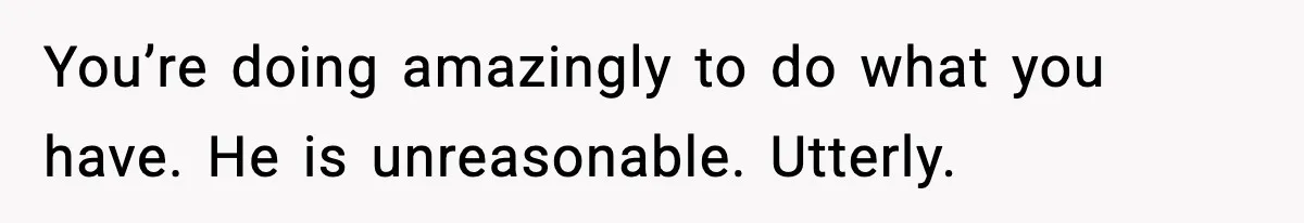 SAHM Gets Mad At Husband Because He Laughed When She Told Him To Reheat His Midnight Dinner You’re doing amazingly to do what you have. He is unreasonable. Utterly.