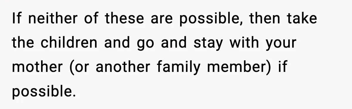 SAHM Gets Mad At Husband Because He Laughed When She Told Him To Reheat His Midnight Dinner If neither of these are possible, then take the children and go and stay with your mother (or another family member) if possible.