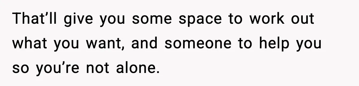 SAHM Gets Mad At Husband Because He Laughed When She Told Him To Reheat His Midnight Dinner That’ll give you some space to work out what you want, and someone to help you so you’re not alone.