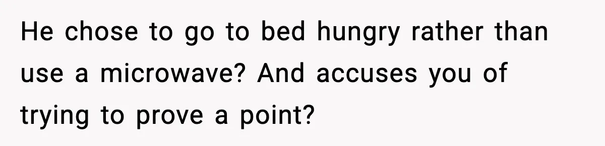 SAHM Gets Mad At Husband Because He Laughed When She Told Him To Reheat His Midnight Dinner He chose to go to bed hungry rather than use a microwave? And accuses you of trying to prove a point?