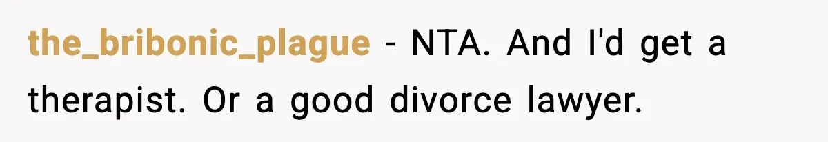 SAHM Gets Mad At Husband Because He Laughed When She Told Him To Reheat His Midnight Dinner the_bribonic_plague − NTA. And I'd get a therapist. Or a good divorce lawyer.