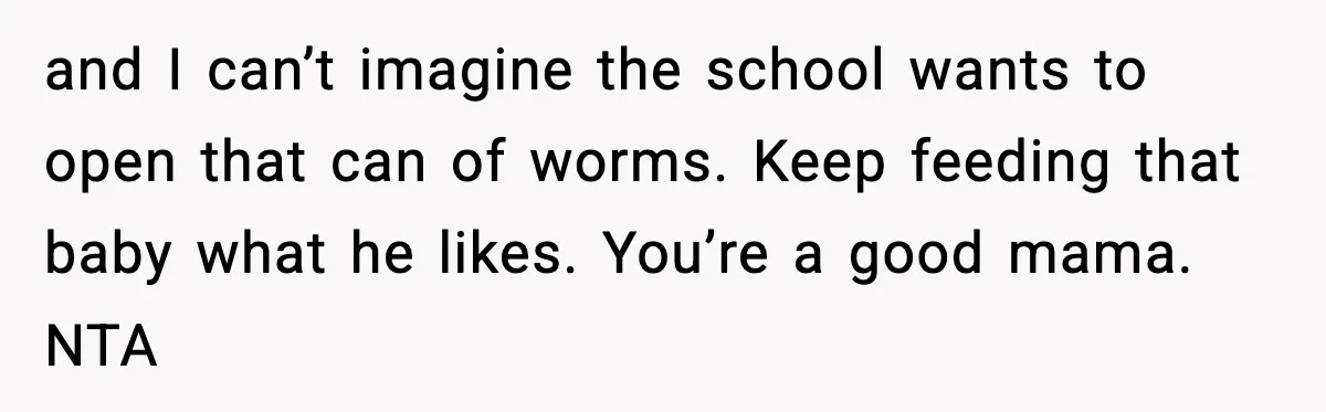 Preschool Teacher Calls Korean Mom’s Lunch “Disgusting,” She Refuses To Change It and I can’t imagine the school wants to open that can of worms. Keep feeding that baby what he likes. You’re a good mama. NTA