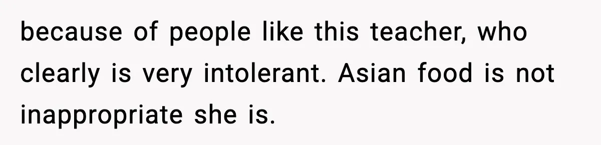 Preschool Teacher Calls Korean Mom’s Lunch “Disgusting,” She Refuses To Change It because of people like this teacher, who clearly is very intolerant. Asian food is not inappropriate she is.