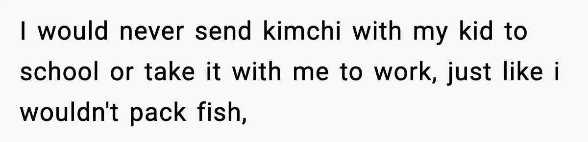 Preschool Teacher Calls Korean Mom’s Lunch “Disgusting,” She Refuses To Change It I would never send kimchi with my kid to school or take it with me to work, just like i wouldn't pack fish,