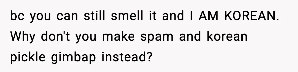 Preschool Teacher Calls Korean Mom’s Lunch “Disgusting,” She Refuses To Change It bc you can still smell it and I AM KOREAN. Why don't you make spam and korean pickle gimbap instead?