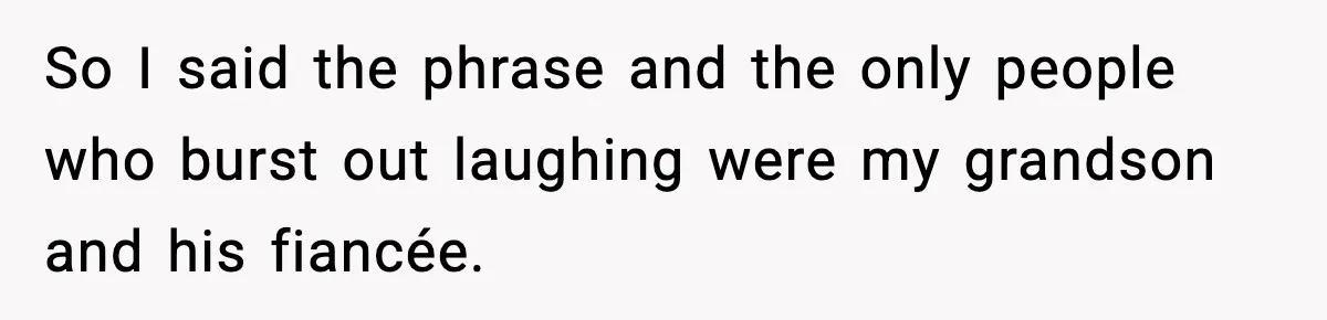 So I said the phrase and the only people who burst out laughing were my grandson and his fiancée.