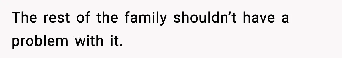 The rest of the family shouldn’t have a problem with it.