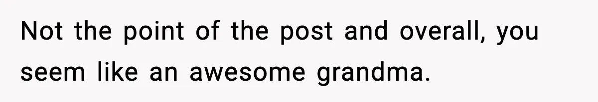 Not the point of the post and overall, you seem like an awesome grandma.