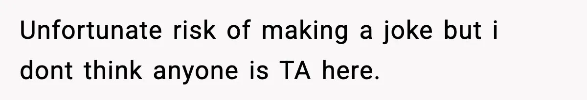 Unfortunate risk of making a joke but i dont think anyone is TA here.