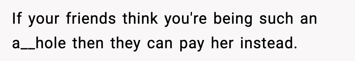 If your friends think you're being such an a__hole then they can pay her instead.