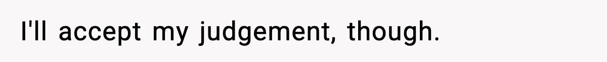 I'll accept my judgement, though.