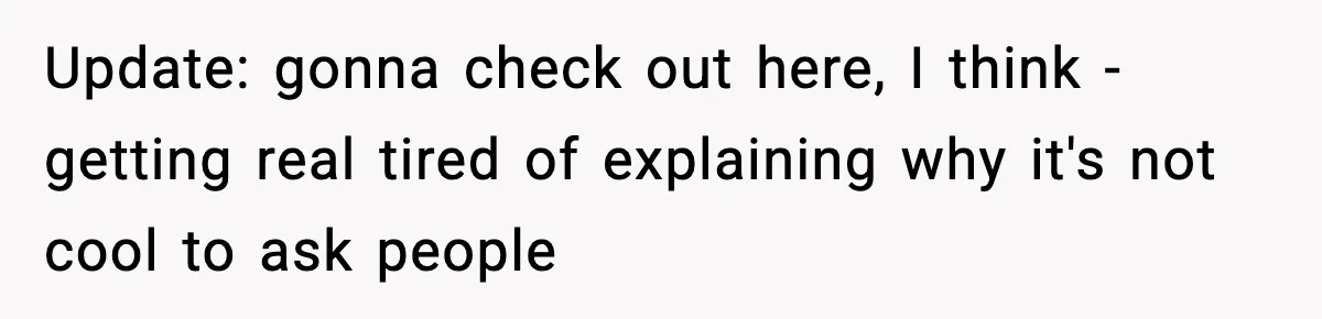 Update: gonna check out here, I think - getting real tired of explaining why it's not cool to ask people