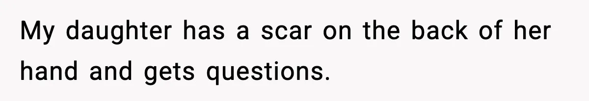 My daughter has a scar on the back of her hand and gets questions.
