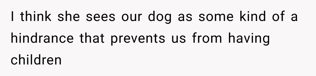 I think she sees our dog as some kind of a hindrance that prevents us from having children