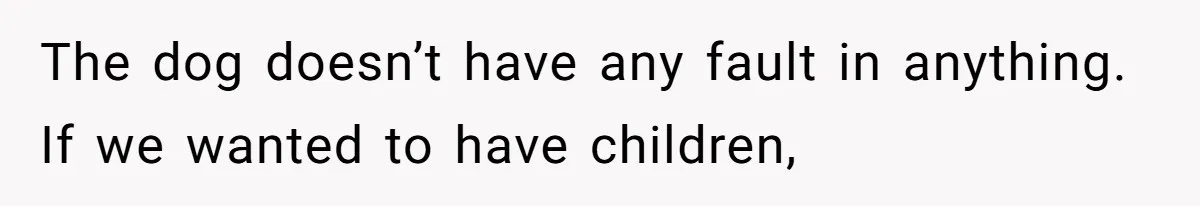 The dog doesn’t have any fault in anything. If we wanted to have children,
