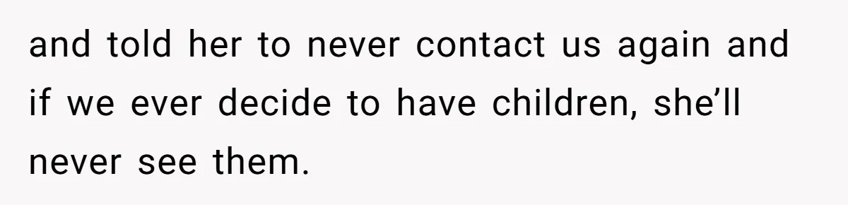 and told her to never contact us again and if we ever decide to have children, she’ll never see them.