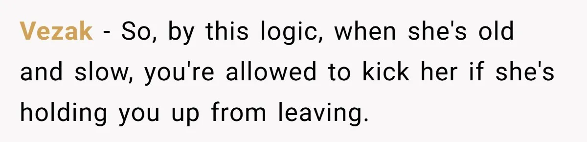 Vezak − So, by this logic, when she's old and slow, you're allowed to kick her if she's holding you up from leaving.